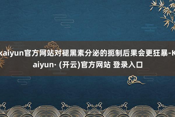 kaiyun官方网站对褪黑素分泌的扼制后果会更狂暴-Kaiyun· (开云)官方网站 登录入口