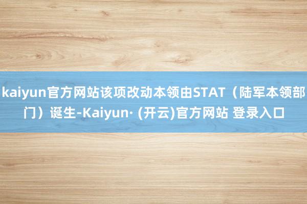 kaiyun官方网站该项改动本领由STAT（陆军本领部门）诞生-Kaiyun· (开云)官方网站 登录入口