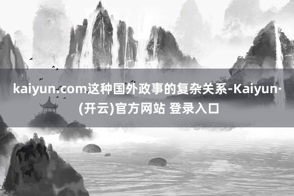 kaiyun.com这种国外政事的复杂关系-Kaiyun· (开云)官方网站 登录入口