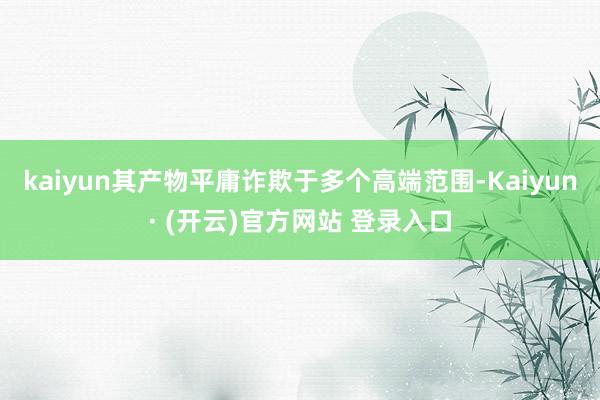 kaiyun其产物平庸诈欺于多个高端范围-Kaiyun· (开云)官方网站 登录入口