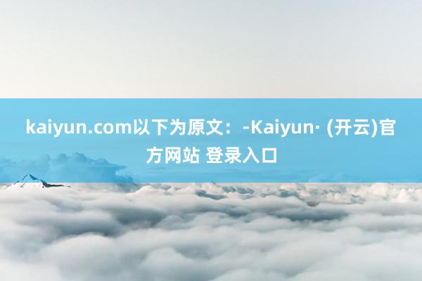 kaiyun.com以下为原文：-Kaiyun· (开云)官方网站 登录入口