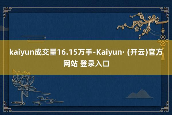 kaiyun成交量16.15万手-Kaiyun· (开云)官方网站 登录入口