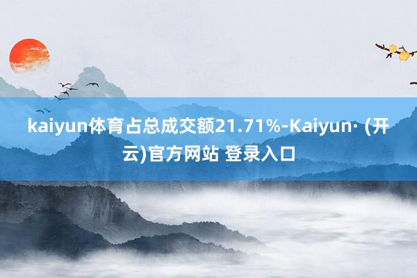 kaiyun体育占总成交额21.71%-Kaiyun· (开云)官方网站 登录入口