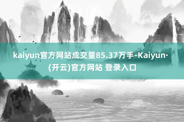 kaiyun官方网站成交量85.37万手-Kaiyun· (开云)官方网站 登录入口