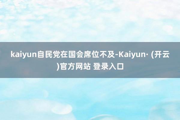 kaiyun自民党在国会席位不及-Kaiyun· (开云)官方网站 登录入口