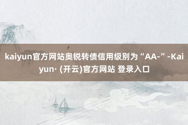 kaiyun官方网站奥锐转债信用级别为“AA-”-Kaiyun· (开云)官方网站 登录入口