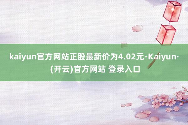 kaiyun官方网站正股最新价为4.02元-Kaiyun· (开云)官方网站 登录入口