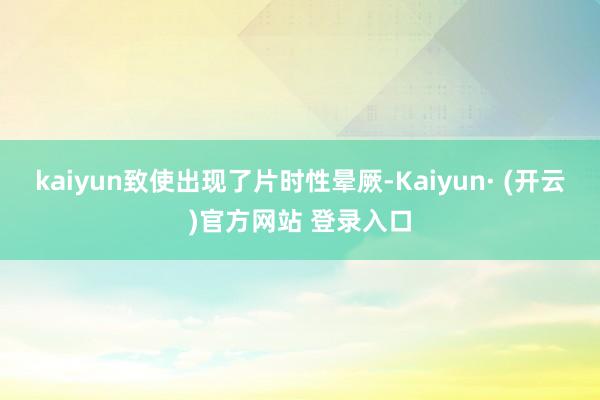 kaiyun致使出现了片时性晕厥-Kaiyun· (开云)官方网站 登录入口