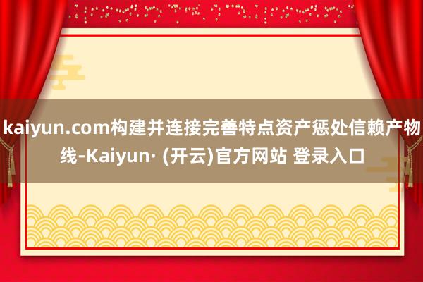 kaiyun.com构建并连接完善特点资产惩处信赖产物线-Kaiyun· (开云)官方网站 登录入口