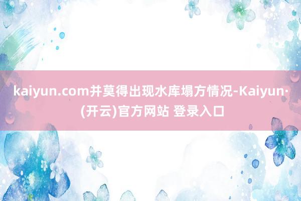 kaiyun.com并莫得出现水库塌方情况-Kaiyun· (开云)官方网站 登录入口