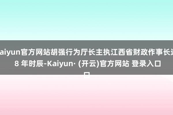 kaiyun官方网站胡强行为厅长主执江西省财政作事长达 8 年时辰-Kaiyun· (开云)官方网站 登录入口