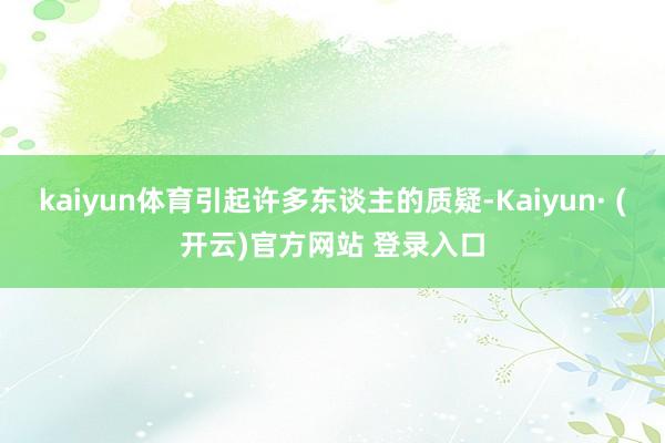 kaiyun体育引起许多东谈主的质疑-Kaiyun· (开云)官方网站 登录入口