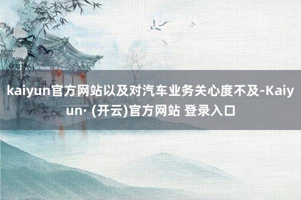 kaiyun官方网站以及对汽车业务关心度不及-Kaiyun· (开云)官方网站 登录入口