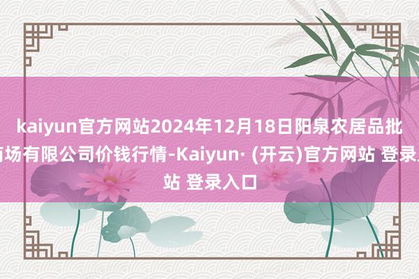 kaiyun官方网站2024年12月18日阳泉农居品批发商场有限公司价钱行情-Kaiyun· (开云)官方网站 登录入口
