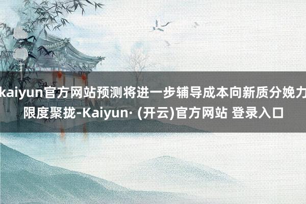kaiyun官方网站预测将进一步辅导成本向新质分娩力限度聚拢-Kaiyun· (开云)官方网站 登录入口
