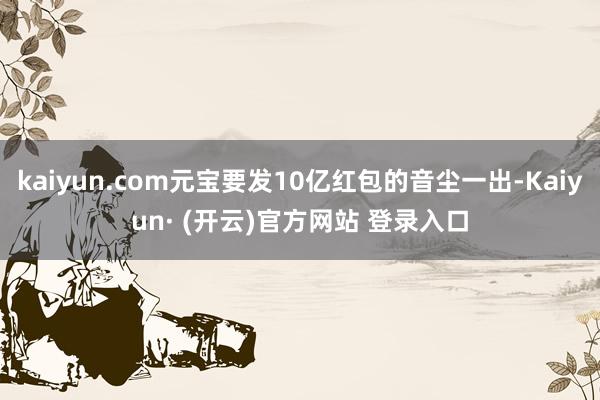 kaiyun.com元宝要发10亿红包的音尘一出-Kaiyun· (开云)官方网站 登录入口