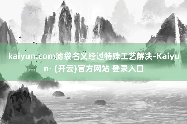 kaiyun.com滤袋名义经过特殊工艺解决-Kaiyun· (开云)官方网站 登录入口
