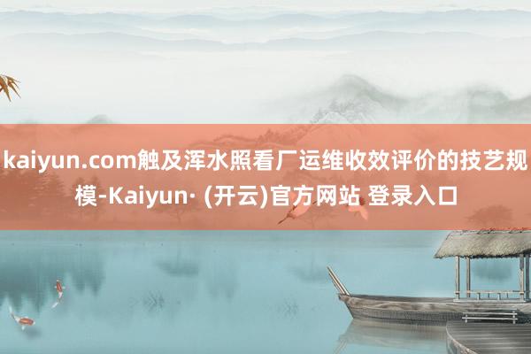 kaiyun.com触及浑水照看厂运维收效评价的技艺规模-Kaiyun· (开云)官方网站 登录入口
