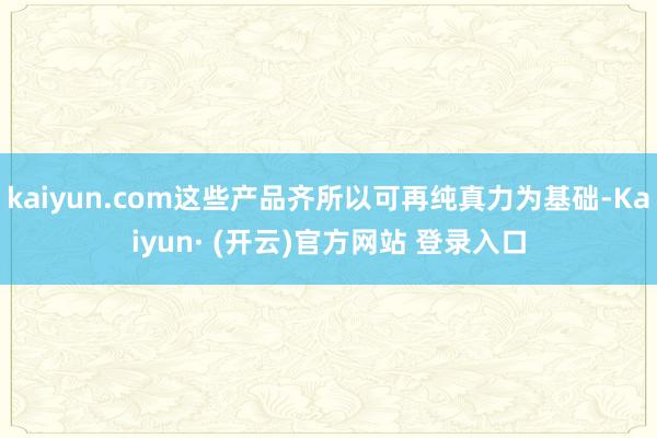 kaiyun.com这些产品齐所以可再纯真力为基础-Kaiyun· (开云)官方网站 登录入口