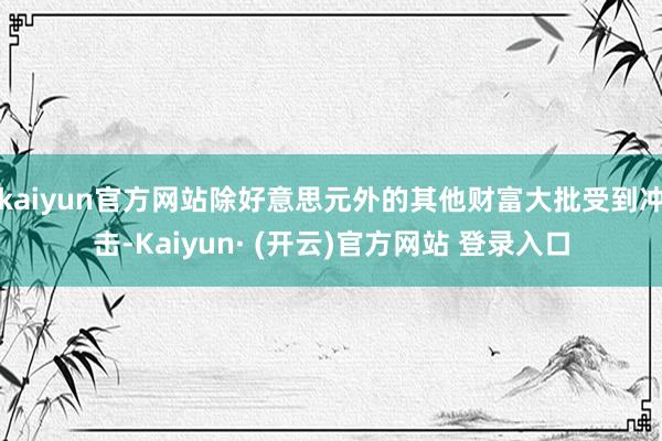 kaiyun官方网站除好意思元外的其他财富大批受到冲击-Kaiyun· (开云)官方网站 登录入口