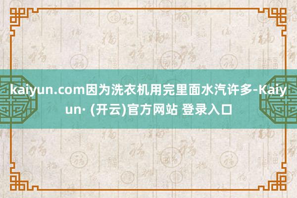 kaiyun.com因为洗衣机用完里面水汽许多-Kaiyun· (开云)官方网站 登录入口