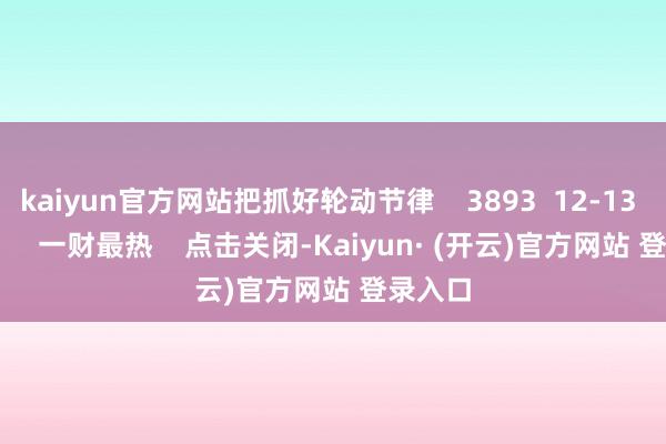 kaiyun官方网站把抓好轮动节律    3893  12-13 19:09     一财最热    点击关闭-Kaiyun· (开云)官方网站 登录入口
