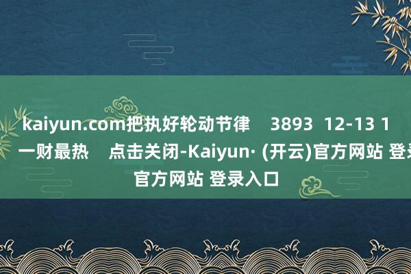 kaiyun.com把执好轮动节律    3893  12-13 19:09     一财最热    点击关闭-Kaiyun· (开云)官方网站 登录入口