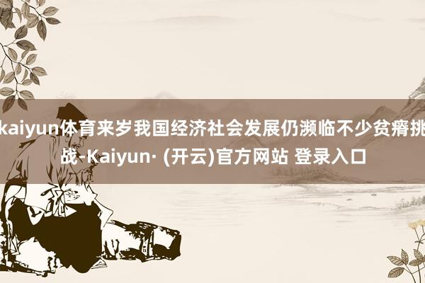 kaiyun体育来岁我国经济社会发展仍濒临不少贫瘠挑战-Kaiyun· (开云)官方网站 登录入口