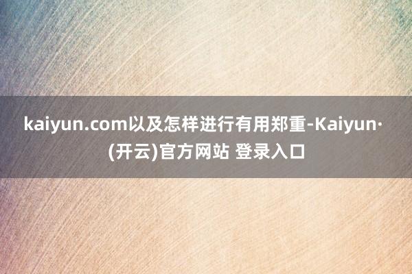 kaiyun.com以及怎样进行有用郑重-Kaiyun· (开云)官方网站 登录入口