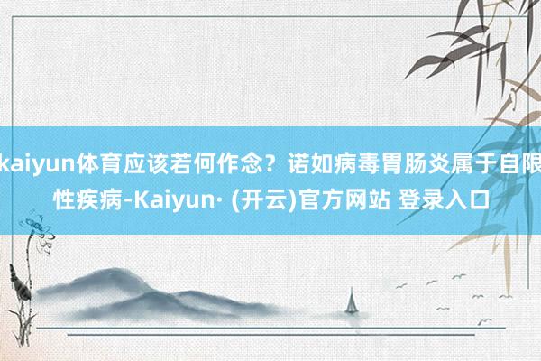 kaiyun体育应该若何作念？诺如病毒胃肠炎属于自限性疾病-Kaiyun· (开云)官方网站 登录入口
