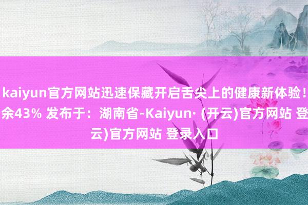 kaiyun官方网站迅速保藏开启舌尖上的健康新体验！伸开剩余43% 发布于：湖南省-Kaiyun· (开云)官方网站 登录入口