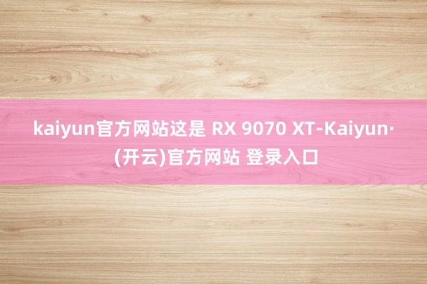 kaiyun官方网站这是 RX 9070 XT-Kaiyun· (开云)官方网站 登录入口