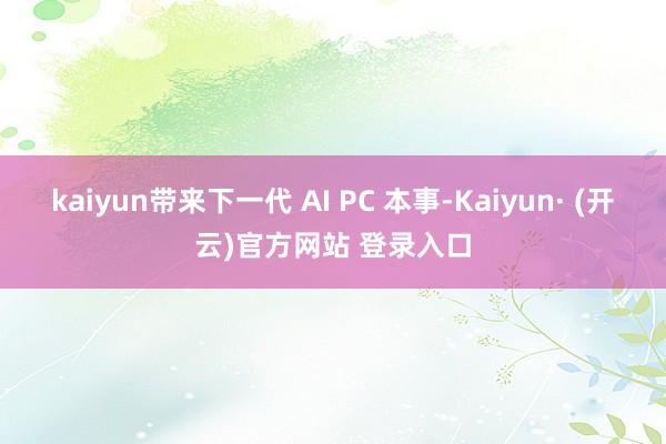 kaiyun带来下一代 AI PC 本事-Kaiyun· (开云)官方网站 登录入口