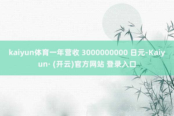 kaiyun体育一年营收 3000000000 日元-Kaiyun· (开云)官方网站 登录入口