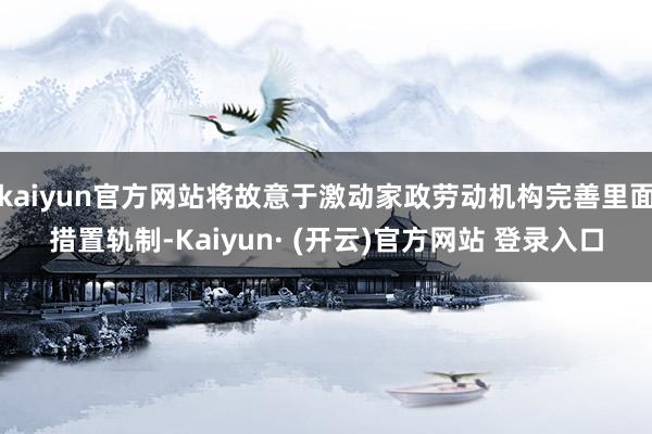 kaiyun官方网站将故意于激动家政劳动机构完善里面措置轨制-Kaiyun· (开云)官方网站 登录入口