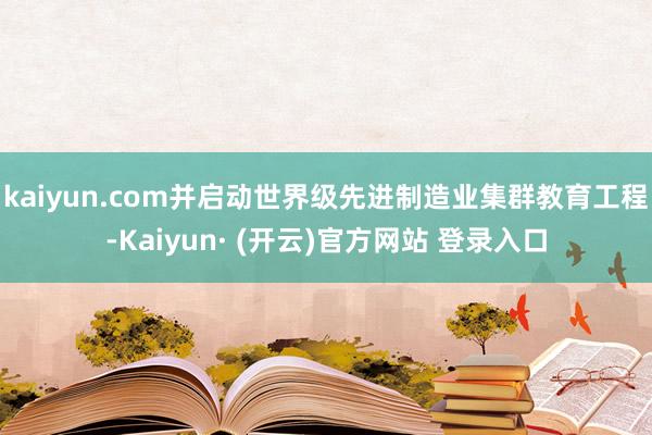 kaiyun.com并启动世界级先进制造业集群教育工程-Kaiyun· (开云)官方网站 登录入口