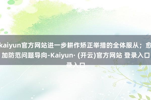 kaiyun官方网站进一步耕作矫正举措的全体服从；愈加防范问题导向-Kaiyun· (开云)官方网站 登录入口
