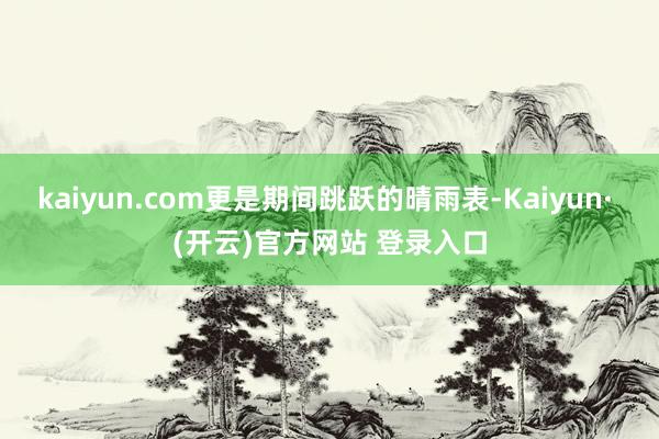 kaiyun.com更是期间跳跃的晴雨表-Kaiyun· (开云)官方网站 登录入口