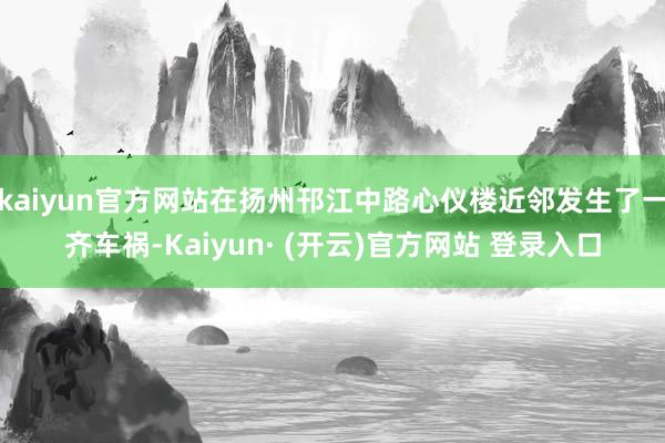 kaiyun官方网站在扬州邗江中路心仪楼近邻发生了一齐车祸-Kaiyun· (开云)官方网站 登录入口