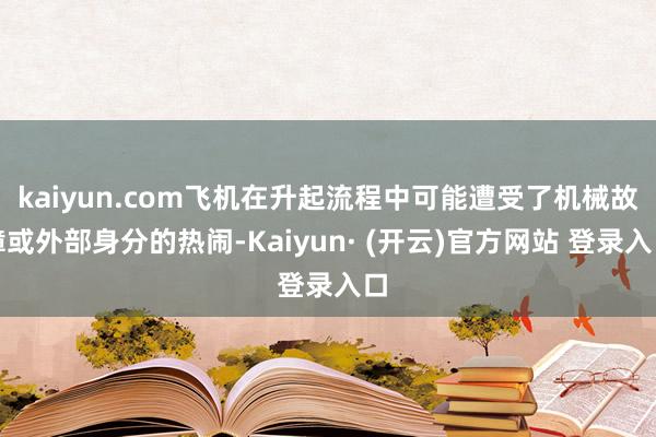 kaiyun.com飞机在升起流程中可能遭受了机械故障或外部身分的热闹-Kaiyun· (开云)官方网站 登录入口