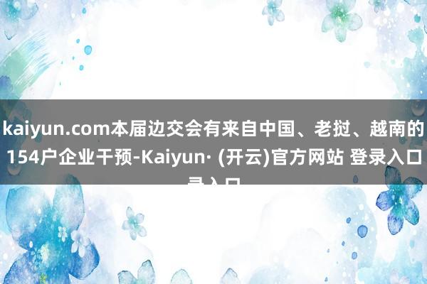 kaiyun.com本届边交会有来自中国、老挝、越南的154户企业干预-Kaiyun· (开云)官方网站 登录入口