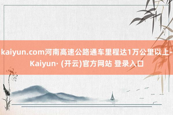 kaiyun.com河南高速公路通车里程达1万公里以上-Kaiyun· (开云)官方网站 登录入口
