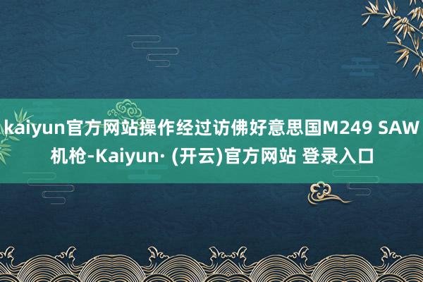 kaiyun官方网站操作经过访佛好意思国M249 SAW机枪-Kaiyun· (开云)官方网站 登录入口