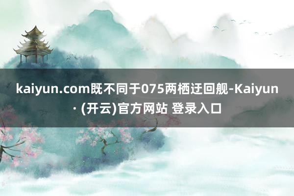 kaiyun.com既不同于075两栖迂回舰-Kaiyun· (开云)官方网站 登录入口