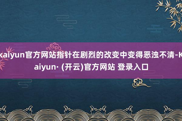 kaiyun官方网站指针在剧烈的改变中变得恶浊不清-Kaiyun· (开云)官方网站 登录入口