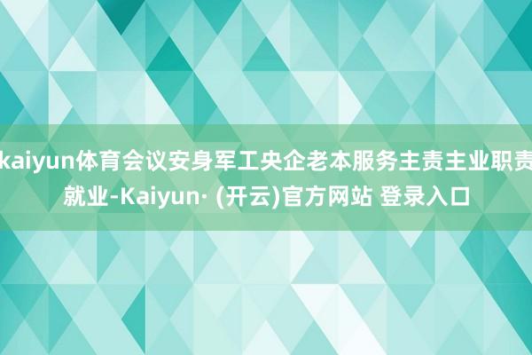 kaiyun体育会议安身军工央企老本服务主责主业职责就业-Kaiyun· (开云)官方网站 登录入口