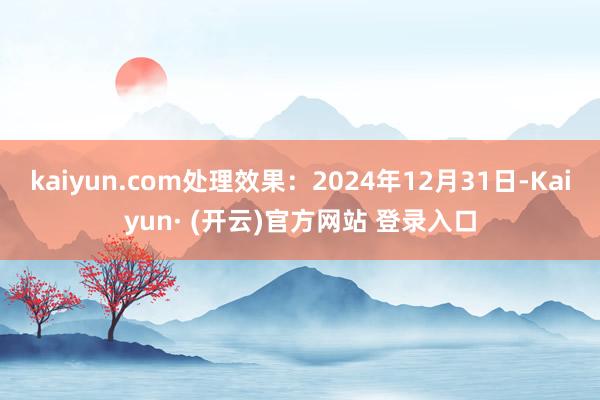kaiyun.com处理效果：2024年12月31日-Kaiyun· (开云)官方网站 登录入口