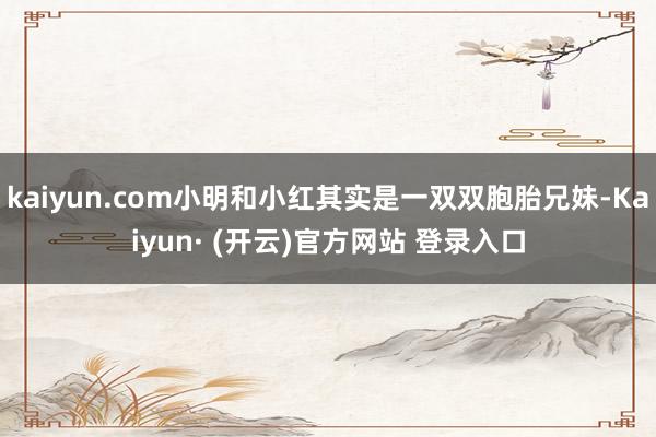 kaiyun.com小明和小红其实是一双双胞胎兄妹-Kaiyun· (开云)官方网站 登录入口