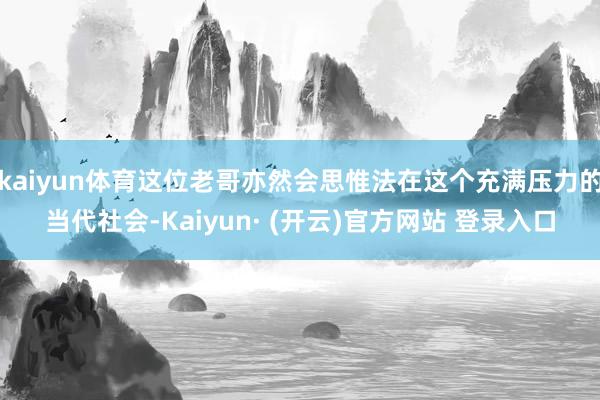 kaiyun体育这位老哥亦然会思惟法在这个充满压力的当代社会-Kaiyun· (开云)官方网站 登录入口