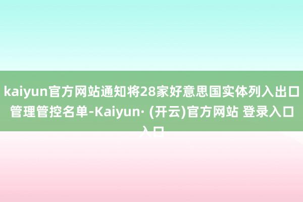 kaiyun官方网站通知将28家好意思国实体列入出口管理管控名单-Kaiyun· (开云)官方网站 登录入口
